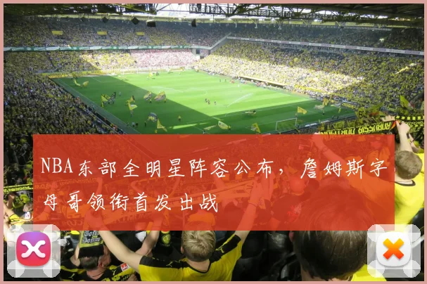 NBA东部全明星阵容公布，詹姆斯字母哥领衔首发出战