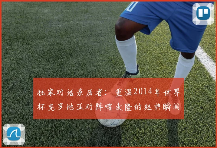 独家对话亲历者：重温2014年世界杯克罗地亚对阵喀麦隆的经典瞬间