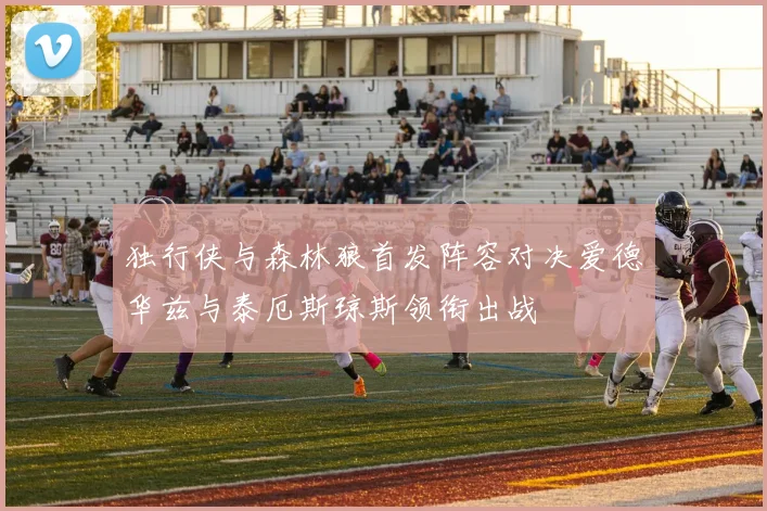 独行侠与森林狼首发阵容对决爱德华兹与泰厄斯琼斯领衔出战