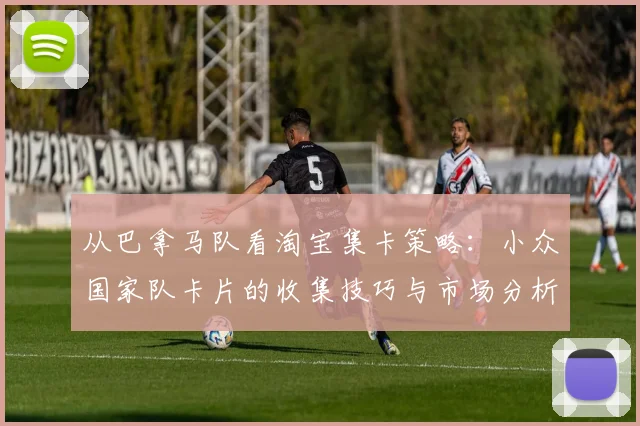 从巴拿马队看淘宝集卡策略：小众国家队卡片的收集技巧与市场分析