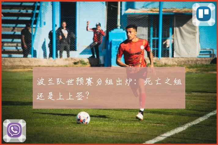 波兰队世预赛分组出炉：死亡之组还是上上签？