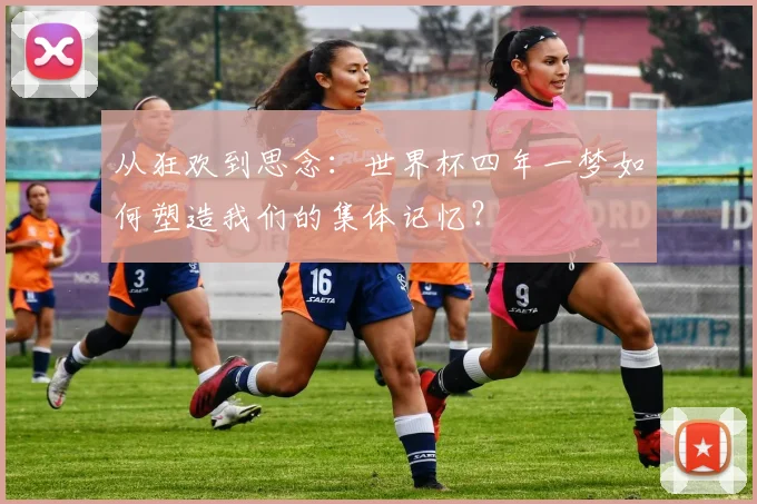 从狂欢到思念：世界杯四年一梦如何塑造我们的集体记忆？